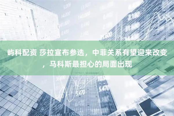 屿科配资 莎拉宣布参选，中菲关系有望迎来改变，马科斯最担心的局面出现