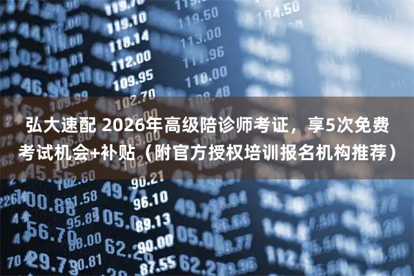 弘大速配 2026年高级陪诊师考证，享5次免费考试机会+补贴（附官方授权培训报名机构推荐）