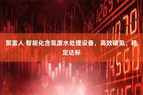 聚富人 智能化含氰废水处理设备，高效破氰、稳定达标