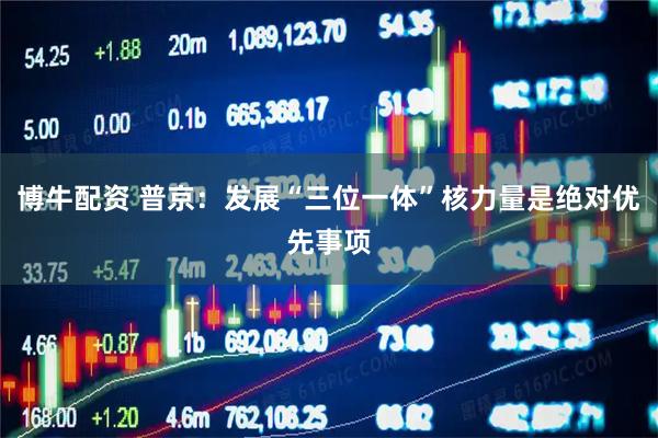 博牛配资 普京：发展“三位一体”核力量是绝对优先事项