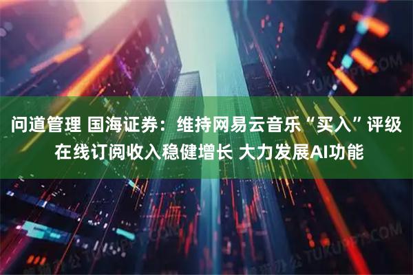 问道管理 国海证券：维持网易云音乐“买入”评级 在线订阅收入稳健增长 大力发展AI功能
