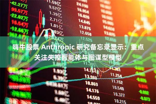嗨牛股票 Anthropic 研究备忘录显示：重点关注失控智能体与图谋型模型