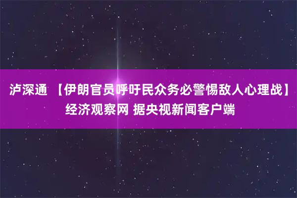 泸深通 【伊朗官员呼吁民众务必警惕敌人心理战】 经济观察网 据央视新闻客户端