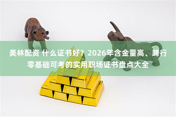 美林配资 什么证书好？2026年含金量高、跨行零基础可考的实用职场证书盘点大全