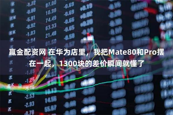 赢金配资网 在华为店里，我把Mate80和Pro摆在一起，1300块的差价瞬间就懂了