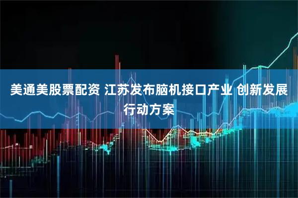 美通美股票配资 江苏发布脑机接口产业 创新发展行动方案