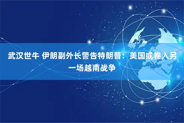 武汉世牛 伊朗副外长警告特朗普:美国或卷入另一场越南战争