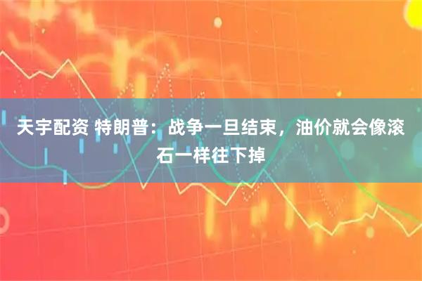 天宇配资 特朗普：战争一旦结束，油价就会像滚石一样往下掉