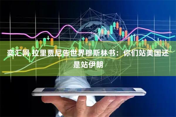 奕汇网 拉里贾尼告世界穆斯林书：你们站美国还是站伊朗
