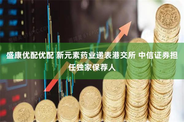 盛康优配优配 新元素药业递表港交所 中信证券担任独家保荐人