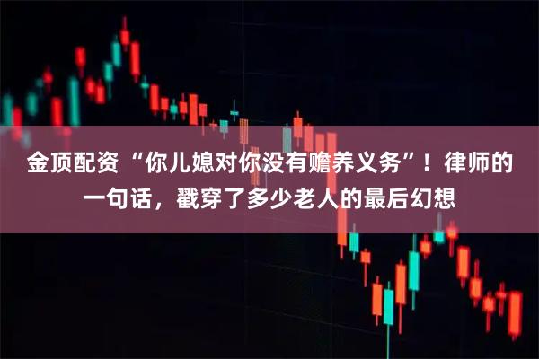 金顶配资 “你儿媳对你没有赡养义务”！律师的一句话，戳穿了多少老人的最后幻想