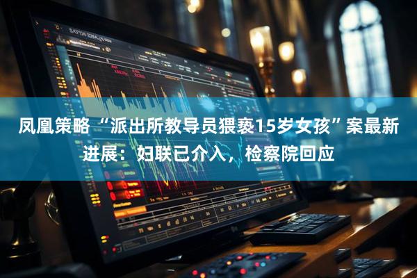 凤凰策略 “派出所教导员猥亵15岁女孩”案最新进展：妇联已介入，检察院回应