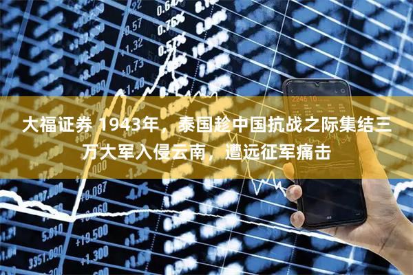 大福证券 1943年，泰国趁中国抗战之际集结三万大军入侵云南，遭远征军痛击
