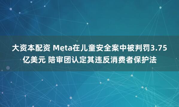 大资本配资 Meta在儿童安全案中被判罚3.75亿美元 陪审团认定其违反消费者保护法