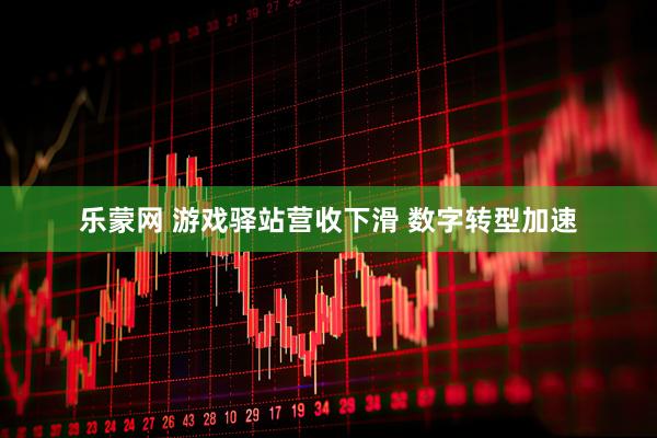乐蒙网 游戏驿站营收下滑 数字转型加速