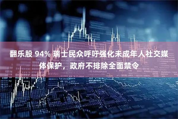 翻乐股 94% 瑞士民众呼吁强化未成年人社交媒体保护，政府不排除全面禁令