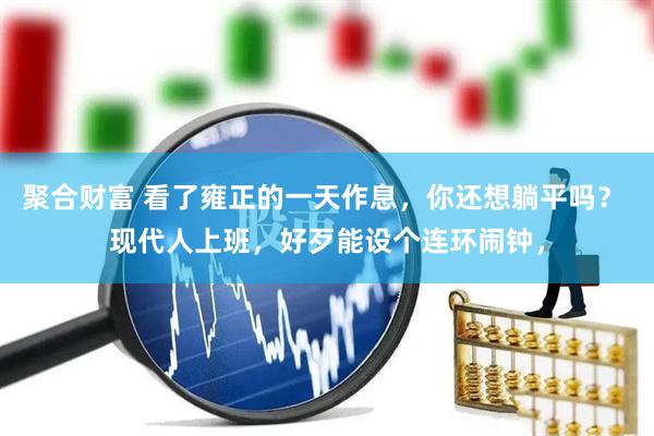 聚合财富 看了雍正的一天作息，你还想躺平吗？ 现代人上班，好歹能设个连环闹钟，