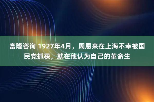 富隆咨询 1927年4月，周恩来在上海不幸被国民党抓获，就在他认为自己的革命生