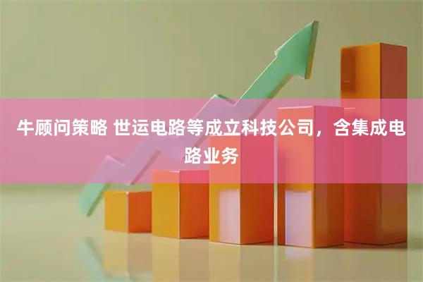 牛顾问策略 世运电路等成立科技公司，含集成电路业务