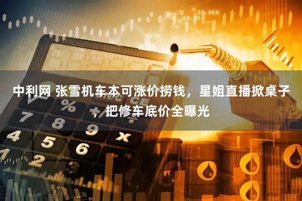 中利网 张雪机车本可涨价捞钱，星姐直播掀桌子，把修车底价全曝光