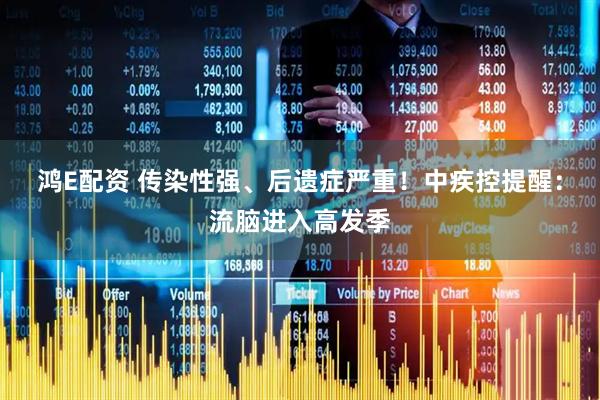 鸿E配资 传染性强、后遗症严重！中疾控提醒：流脑进入高发季