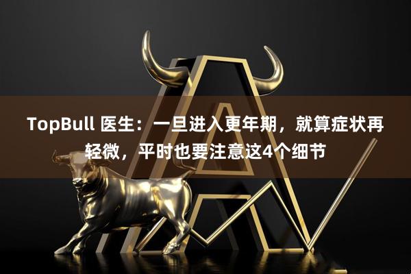TopBull 医生：一旦进入更年期，就算症状再轻微，平时也要注意这4个细节