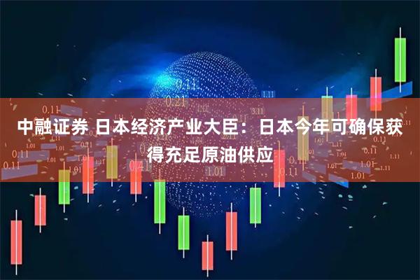 中融证券 日本经济产业大臣：日本今年可确保获得充足原油供应