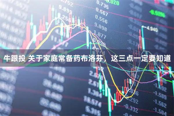 牛跟投 关于家庭常备药布洛芬，这三点一定要知道