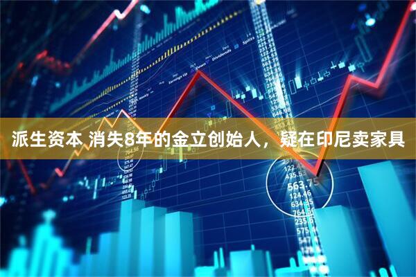 派生资本 消失8年的金立创始人，疑在印尼卖家具