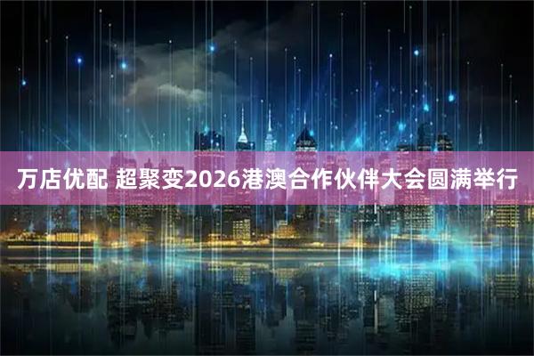 万店优配 超聚变2026港澳合作伙伴大会圆满举行