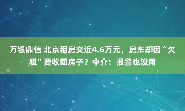 万银鼎信 北京租房交近4.6万元，房东却因“欠租”要收回房子？中介：报警也没用
