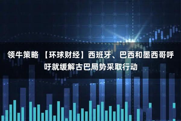 领牛策略 【环球财经】西班牙、巴西和墨西哥呼吁就缓解古巴局势采取行动