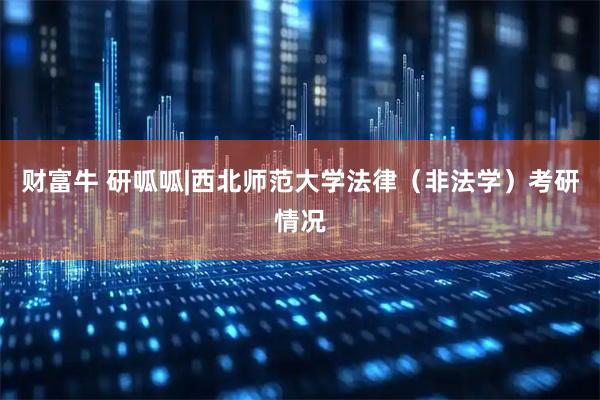 财富牛 研呱呱|西北师范大学法律（非法学）考研情况