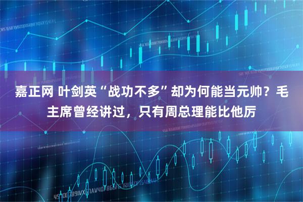 嘉正网 叶剑英“战功不多”却为何能当元帅？毛主席曾经讲过，只有周总理能比他厉