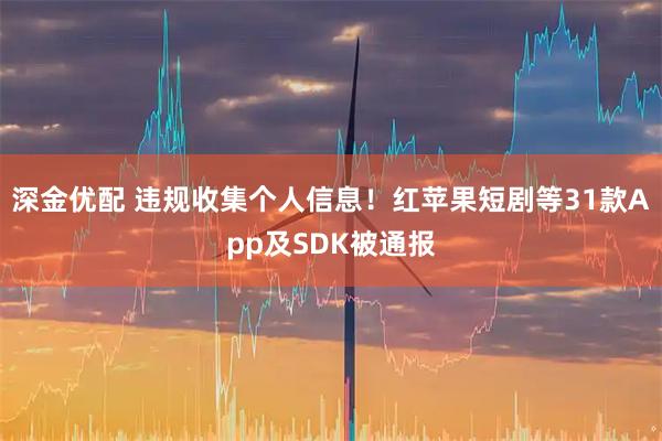 深金优配 违规收集个人信息！红苹果短剧等31款App及SDK被通报