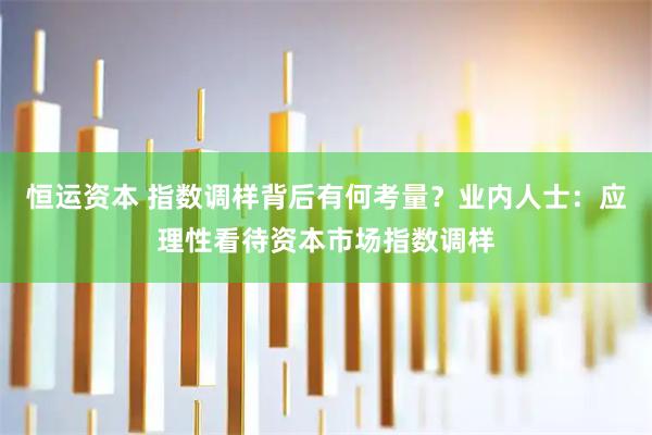 恒运资本 指数调样背后有何考量？业内人士：应理性看待资本市场指数调样