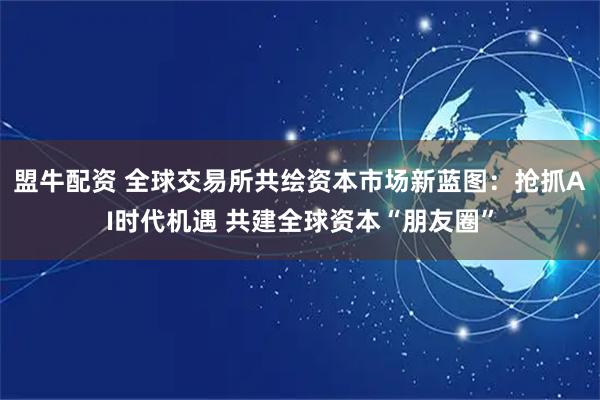 盟牛配资 全球交易所共绘资本市场新蓝图：抢抓AI时代机遇 共建全球资本“朋友圈”