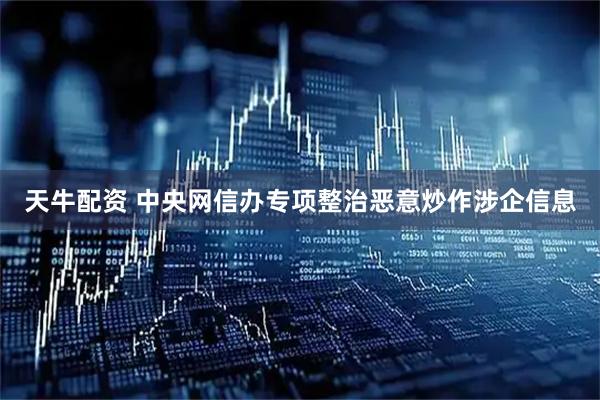 天牛配资 中央网信办专项整治恶意炒作涉企信息