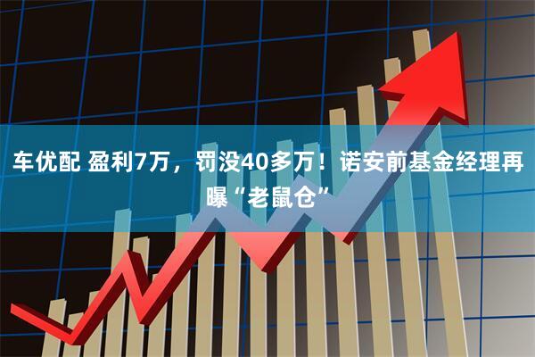 车优配 盈利7万，罚没40多万！诺安前基金经理再曝“老鼠仓”