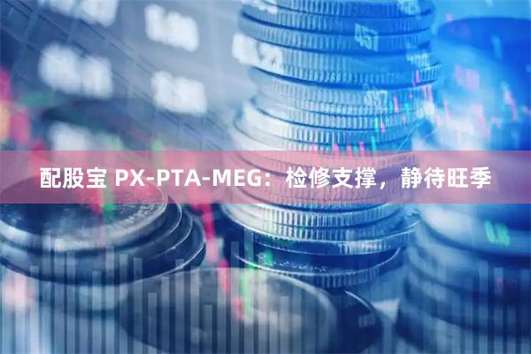 配股宝 PX-PTA-MEG:检修支撑,静待旺季