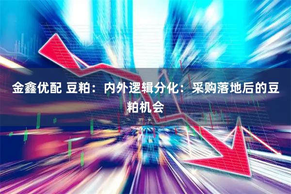 金鑫优配 豆粕：内外逻辑分化：采购落地后的豆粕机会