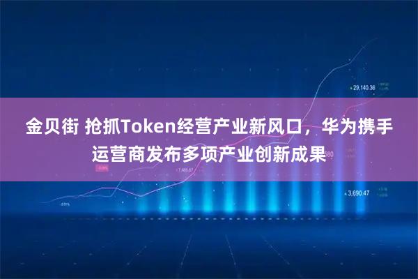 金贝街 抢抓Token经营产业新风口，华为携手运营商发布多项产业创新成果