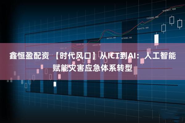 鑫恒盈配资 【时代风口】从ICT到AI：人工智能赋能灾害应急体系转型