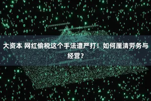 大资本 网红偷税这个手法遭严打！如何厘清劳务与经营？