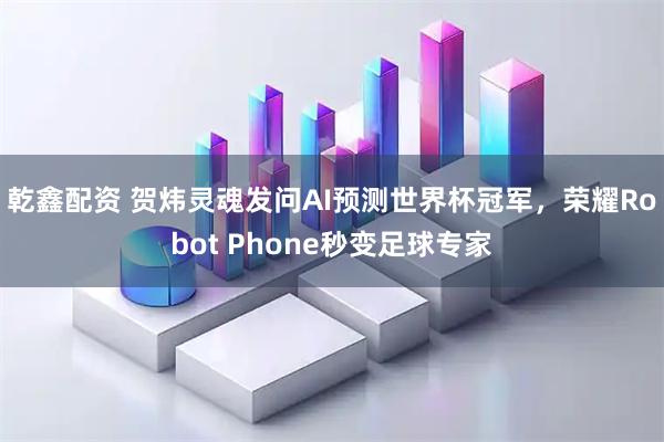 乾鑫配资 贺炜灵魂发问AI预测世界杯冠军,荣耀Robot Phone秒变足球专家