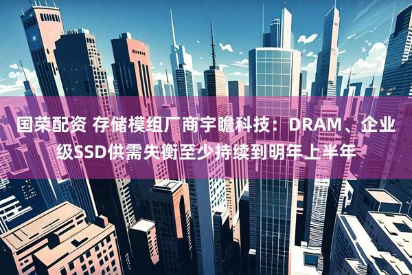 国荣配资 存储模组厂商宇瞻科技：DRAM、企业级SSD供需失衡至少持续到明年上半年