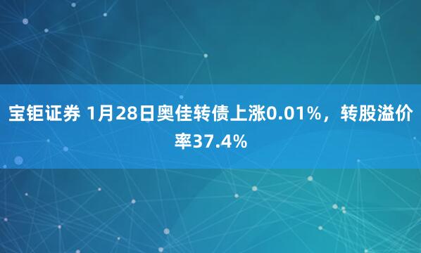 宝钜证券 1月28日奥佳转债上涨0.01%,转股溢价率37.4%