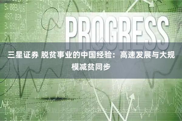 三星证券 脱贫事业的中国经验：高速发展与大规模减贫同步