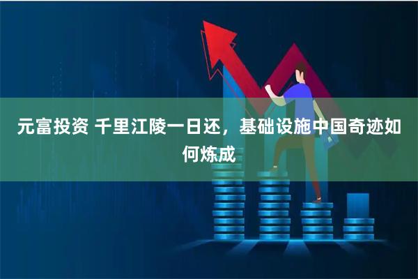 元富投资 千里江陵一日还，基础设施中国奇迹如何炼成