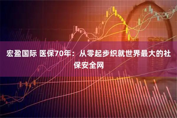 宏盈国际 医保70年：从零起步织就世界最大的社保安全网
